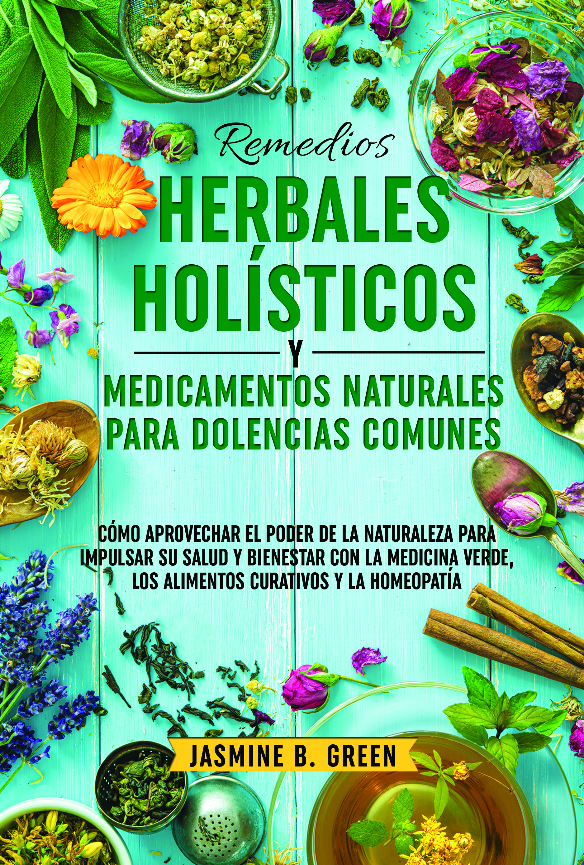 Remedios Herbales Holísticos  y Medicamentos Naturales  para Dolencias Comunes:  CÓMO APROVECHAR EL PODER DE LA NATURALEZA PARA POTENCIAR SU SALUD Y BIENESTAR CON LA MEDICINA VERDE, LOS ALIMENTOS CURATIVOS  Y LA HOMEOPATÍA